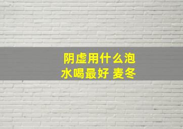 阴虚用什么泡水喝最好 麦冬